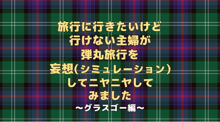 旅行に行きたいけど行けない主婦が弾丸旅行を妄想（シミュレーション）してニヤニヤしてみました～グラスゴー編〜